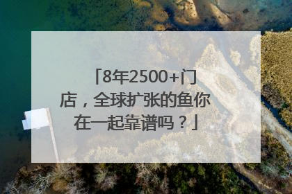 8年2500+门店，全球扩张的鱼你在一起靠谱吗？
