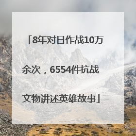 8年对日作战10万余次，6554件抗战文物讲述英雄故事