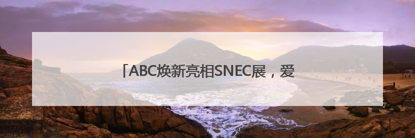 ABC焕新亮相SNEC展，爱旭领跑“25%”价值新时代