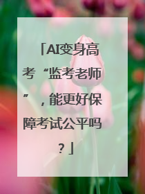 AI变身高考“监考老师”，能更好保障考试公平吗？
