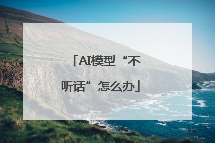 AI模型“不听话”怎么办