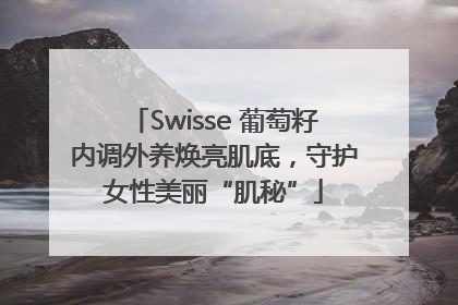 Swisse 葡萄籽内调外养焕亮肌底，守护女性美丽“肌秘”