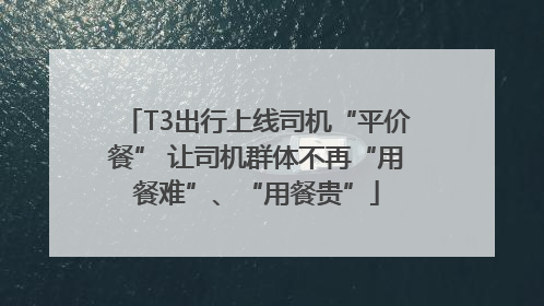 T3出行上线司机“平价餐” 让司机群体不再“用餐难”、“用餐贵”