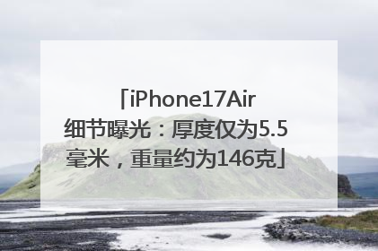 iPhone17Air细节曝光：厚度仅为5.5毫米，重量约为146克